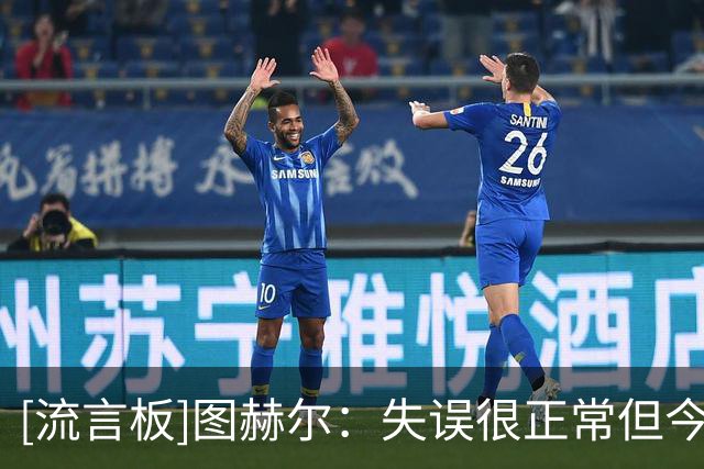 [流言板]图赫尔：失误很正常但今天发生得过于频繁，这样就会被惩罚